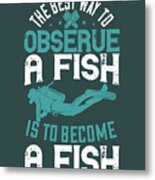Diver Gift The Best Way To Observe A Fish Is To Become A Fish Diving Metal Print