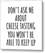 Dont Ask Me About Cheese Tasting You Wont Be Able To Keep Up Funny Gift Idea For Hobby Lover Fan Quote Gag Metal Print