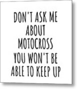 Dont Ask Me About Motocross You Wont Be Able To Keep Up Funny Gift Idea For Hobby Lover Fan Quote Gag Metal Print