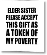Elder Sister Please Accept This Gift As Token Of My Poverty Funny Present Hilarious Quote Pun Gag Joke Metal Print