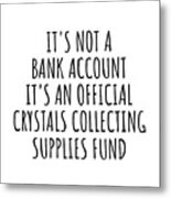 Funny Crystals Collecting Its Not A Bank Account Official Supplies Fund Hilarious Gift Idea Hobby Lover Sarcastic Quote Fan Gag Metal Print