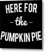 Here For The Pumpkin Pie Thanksgiving Christmas Metal Print