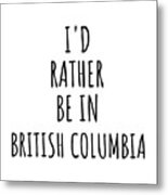 I'd Rather Be In British Columbia Funny British Columbian Gift For Men Women States Lover Nostalgia Present Missing Home Quote Gag Metal Print