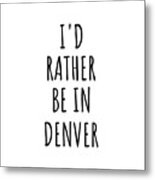 I'd Rather Be In Denver Funny Traveler Gift For Men Women City Lover Nostalgia Present Idea Quote Gag Metal Print