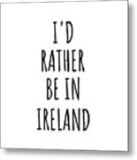 I'd Rather Be In Ireland Funny Irish Gift For Men Women Country Lover Nostalgia Present Missing Home Quote Gag Metal Print