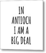 In Antioch I'm A Big Deal Funny Gift For City Lover Men Women Citizen Pride Metal Print