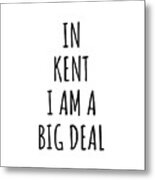 In Kent I'm A Big Deal Funny Gift For City Lover Men Women Citizen Pride Metal Print