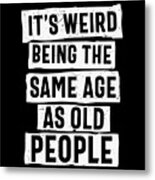 It's Weird Being The Same Age As Old People Metal Print