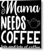 Mama Needs Coffee Lots And Lots Of Coffee Metal Print
