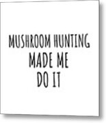 Mushroom Hunting Made Me Do It Metal Print