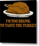 Too Drunk To Taste The Turkey Metal Print