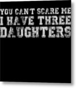 You Cant Scare Me I Have Three Daughters Metal Print