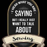 I Hear What You Are Saying But I Really Just Want To Talk About Sewing Poster