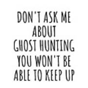Dont Ask Me About Ghost Hunting You Wont Be Able To Keep Up Funny Gift Idea For Hobby Lover Fan Quote Gag Poster