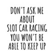 Dont Ask Me About Slot Car Racing You Wont Be Able To Keep Up Funny Gift Idea For Hobby Lover Fan Quote Gag Art Print