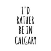 I'd Rather Be In Calgary Funny Traveler Gift For Men Women City Lover Nostalgia Present Idea Quote Gag Art Print