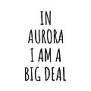 In Aurora I'm A Big Deal Funny Gift For City Lover Men Women Citizen Pride Art Print