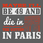 Paris Lover Gift Maybe I'll Be 48 And Die In The Gutter In Paris France Fan Art Print