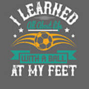 Soccer Fan Gift I Learned All About Life With A Ball At My Feet Art Print