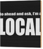 Go Ahead And Ask I Am A Local Tee White Ink Wood Print