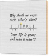 Why Should We Waste Each Others Time Your Life Is Yours And Mine Is Mine Wood Print