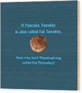 If Pancake Tuesday Is Also Called Fat Tuesday, Then Why Isn't Thanksgiving Called Fat Thursday? With #2 Wood Print