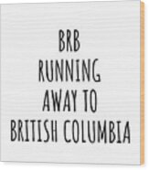 Brb Running Away To British Columbia Funny Gift For British Columbian Traveler Men Women States Lover Present Idea Quote Gag Joke Wood Print