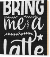Bring Me A Latte Coffee Lovers Gift Wood Print