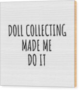 Doll Collecting Made Me Do It Wood Print