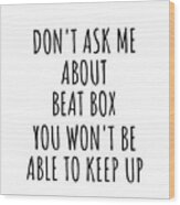 Dont Ask Me About Beat Box You Wont Be Able To Keep Up Funny Gift Idea For Hobby Lover Fan Quote Gag Wood Print