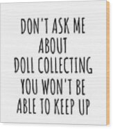 Dont Ask Me About Doll Collecting You Wont Be Able To Keep Up Funny Gift Idea For Hobby Lover Fan Quote Gag Wood Print