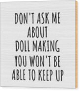Dont Ask Me About Doll Making You Wont Be Able To Keep Up Funny Gift Idea For Hobby Lover Fan Quote Gag Wood Print