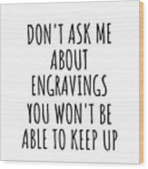 Dont Ask Me About Engravings You Wont Be Able To Keep Up Funny Gift Idea For Hobby Lover Fan Quote Gag Wood Print