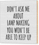 Dont Ask Me About Lamp Making You Wont Be Able To Keep Up Funny Gift Idea For Hobby Lover Fan Quote Gag Wood Print