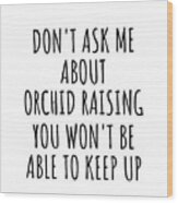 Dont Ask Me About Orchid Raising You Wont Be Able To Keep Up Funny Gift Idea For Hobby Lover Fan Quote Gag Wood Print