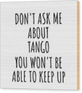 Dont Ask Me About Tango You Wont Be Able To Keep Up Funny Gift Idea For Hobby Lover Fan Quote Gag Wood Print