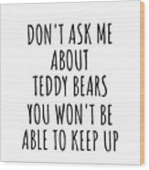 Dont Ask Me About Teddy Bears You Wont Be Able To Keep Up Funny Gift Idea For Hobby Lover Fan Quote Gag Wood Print