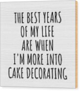Funny Cake Decorating The Best Years Of My Life Gift Idea For Hobby Lover Fan Quote Inspirational Gag Wood Print