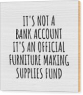 Funny Furniture Making Its Not A Bank Account Official Supplies Fund Hilarious Gift Idea Hobby Lover Sarcastic Quote Fan Gag Wood Print