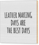 Funny Leather Making Days Are The Best Days Gift Idea For Hobby Lover Fan Quote Inspirational Gag Wood Print