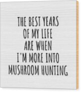 Funny Mushroom Hunting The Best Years Of My Life Gift Idea For Hobby Lover Fan Quote Inspirational Gag Wood Print