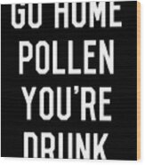 Go Home Pollen Youre Drunk Allergy Season Wood Print