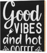 Good Vibes And Hot Coffee Coffee Lovers Gift Wood Print