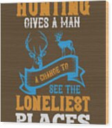 Hunter Gift Hunting Gives A Man A Change To Fee The Loneliest Places Funny Hunting Quote Wood Print