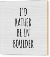 I'd Rather Be In Boulder Funny Traveler Gift For Men Women City Lover Nostalgia Present Idea Quote Gag Wood Print
