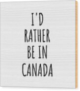 I'd Rather Be In Canada Funny Canadian Gift For Men Women Country Lover Nostalgia Present Missing Home Quote Gag Wood Print