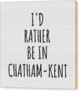 I'd Rather Be In Chatham-kent Funny Traveler Gift For Men Women City Lover Nostalgia Present Idea Quote Gag Wood Print