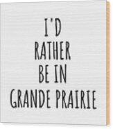 I'd Rather Be In Grande Prairie Funny Traveler Gift For Men Women City Lover Nostalgia Present Idea Quote Gag Wood Print