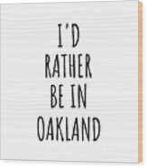 I'd Rather Be In Oakland Funny Traveler Gift For Men Women City Lover Nostalgia Present Idea Quote Gag Wood Print