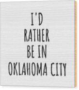 I'd Rather Be In Oklahoma City Funny Traveler Gift For Men Women City Lover Nostalgia Present Idea Quote Gag Wood Print